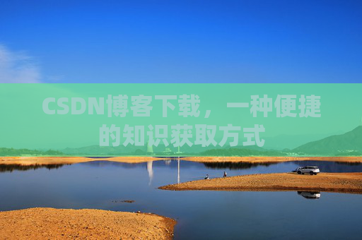 CSDN博客下载,一种便捷的知识获取方式 CSDN博客下载,一种便捷的知识获取方式